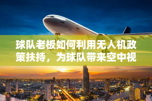 球队老板如何利用无人机政策扶持，为球队带来空中视角的竞争优势？