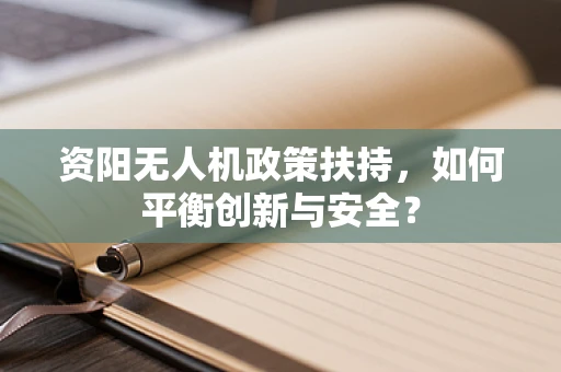 资阳无人机政策扶持，如何平衡创新与安全？