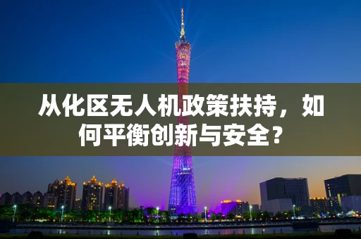 从化区无人机政策扶持，如何平衡创新与安全？