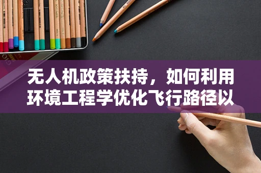 无人机政策扶持，如何利用环境工程学优化飞行路径以减少环境影响？