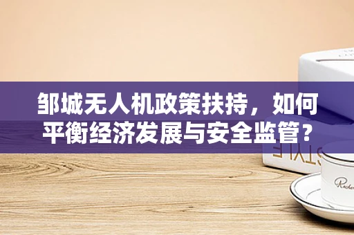 邹城无人机政策扶持，如何平衡经济发展与安全监管？