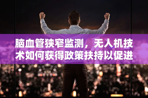 脑血管狭窄监测，无人机技术如何获得政策扶持以促进医疗革新？