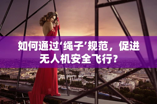 如何通过‘绳子’规范，促进无人机安全飞行？