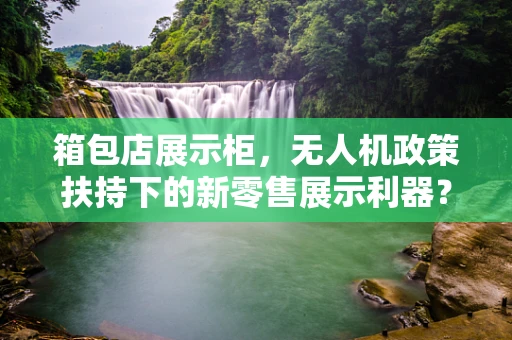 箱包店展示柜，无人机政策扶持下的新零售展示利器？