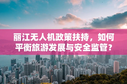 丽江无人机政策扶持，如何平衡旅游发展与安全监管？