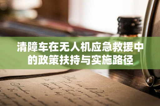 清障车在无人机应急救援中的政策扶持与实施路径