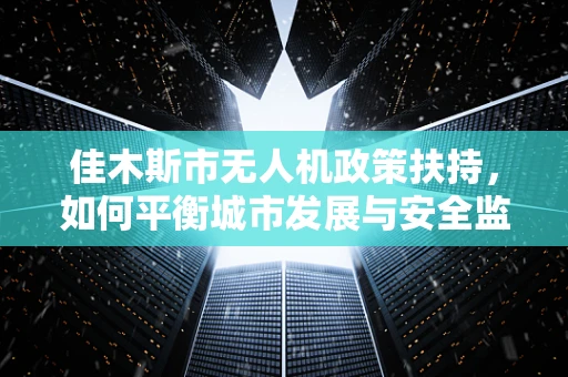 佳木斯市无人机政策扶持，如何平衡城市发展与安全监管？