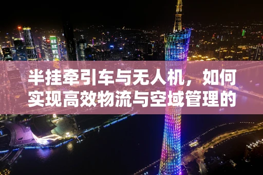 半挂牵引车与无人机，如何实现高效物流与空域管理的平衡？