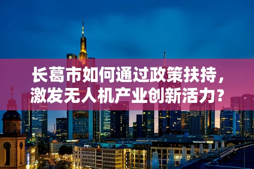 长葛市如何通过政策扶持，激发无人机产业创新活力？