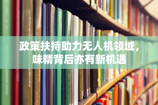 政策扶持助力无人机领域，味精背后亦有新机遇