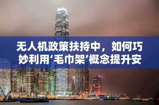 无人机政策扶持中，如何巧妙利用‘毛巾架’概念提升安全监管？