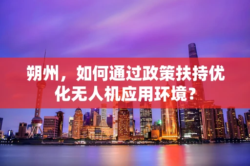 朔州，如何通过政策扶持优化无人机应用环境？