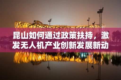 昆山如何通过政策扶持，激发无人机产业创新发展新动力？
