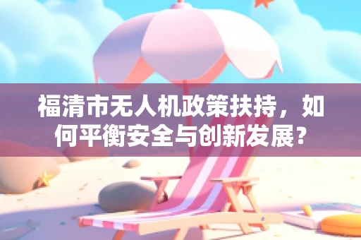 福清市无人机政策扶持，如何平衡安全与创新发展？