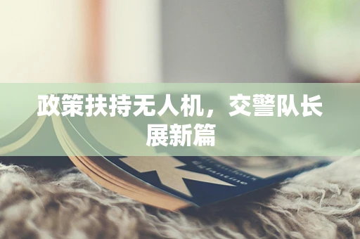 政策扶持无人机，交警队长展新篇