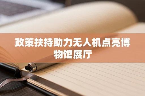 政策扶持助力无人机点亮博物馆展厅