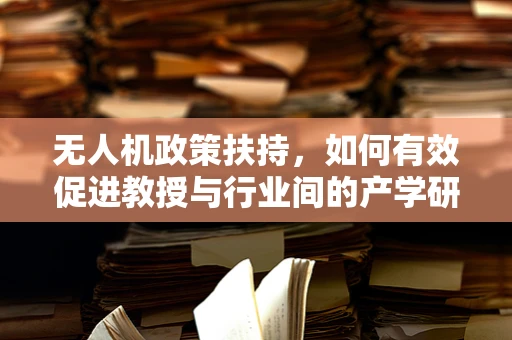 无人机政策扶持，如何有效促进教授与行业间的产学研合作？