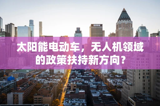 太阳能电动车，无人机领域的政策扶持新方向？