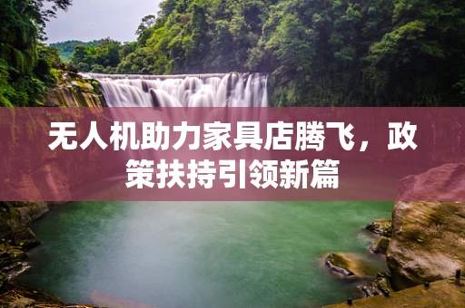 无人机助力家具店腾飞，政策扶持引领新篇