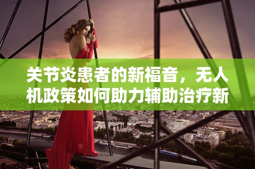 关节炎患者的新福音，无人机政策如何助力辅助治疗新篇章？