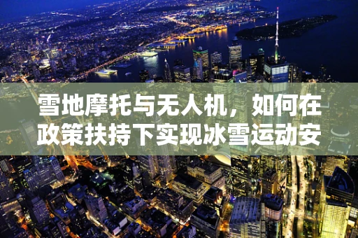雪地摩托与无人机，如何在政策扶持下实现冰雪运动安全新飞跃？