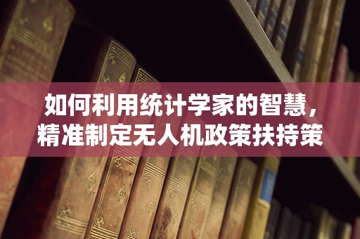 如何利用统计学家的智慧，精准制定无人机政策扶持策略？