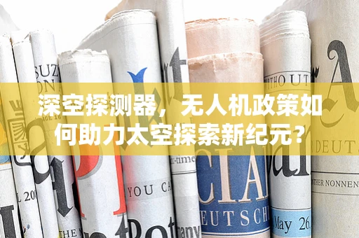 深空探测器，无人机政策如何助力太空探索新纪元？