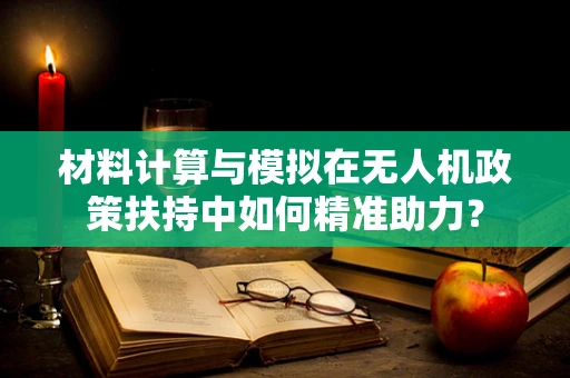 材料计算与模拟在无人机政策扶持中如何精准助力？