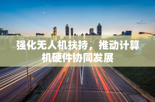 强化无人机扶持，推动计算机硬件协同发展