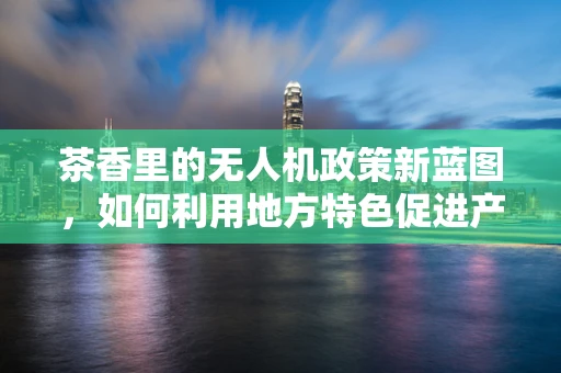 茶香里的无人机政策新蓝图，如何利用地方特色促进产业融合？