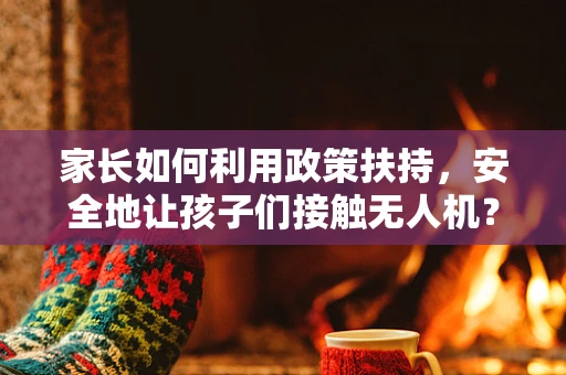 家长如何利用政策扶持，安全地让孩子们接触无人机？
