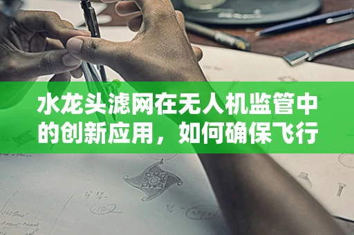 水龙头滤网在无人机监管中的创新应用，如何确保飞行安全与水质双重保障？
