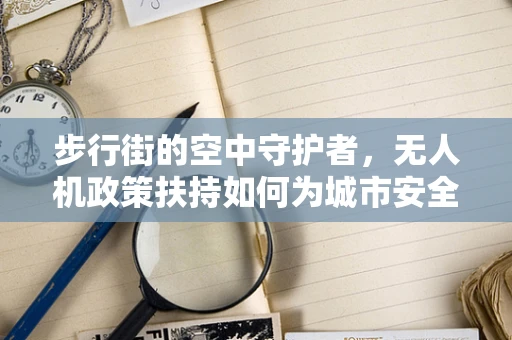 步行街的空中守护者，无人机政策扶持如何为城市安全与商业添翼？