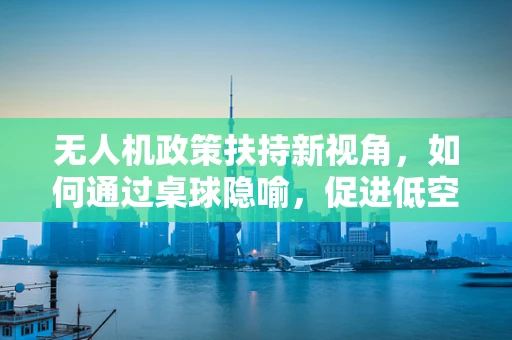无人机政策扶持新视角，如何通过桌球隐喻，促进低空经济与社区融合？
