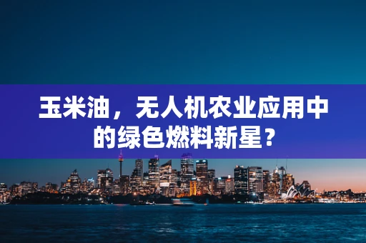玉米油，无人机农业应用中的绿色燃料新星？