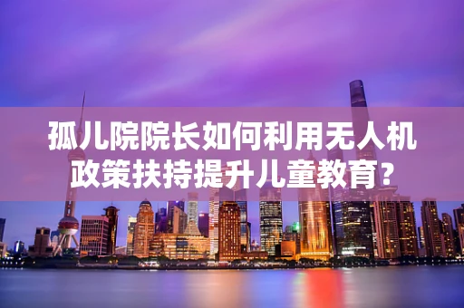 孤儿院院长如何利用无人机政策扶持提升儿童教育？