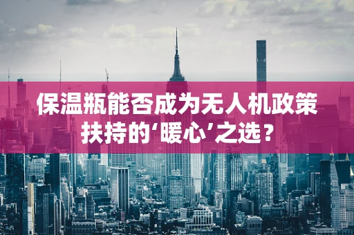 保温瓶能否成为无人机政策扶持的‘暖心’之选？