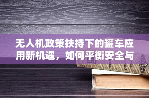无人机政策扶持下的罐车应用新机遇，如何平衡安全与效率？