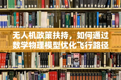 无人机政策扶持，如何通过数学物理模型优化飞行路径与能效？