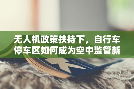 无人机政策扶持下，自行车停车区如何成为空中监管新阵地？