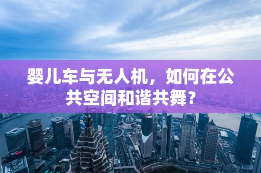 婴儿车与无人机，如何在公共空间和谐共舞？