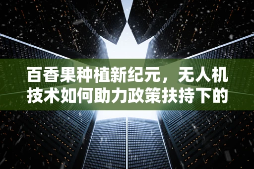百香果种植新纪元，无人机技术如何助力政策扶持下的精准农业？