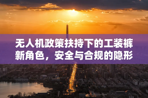 无人机政策扶持下的工装裤新角色，安全与合规的隐形守护者？