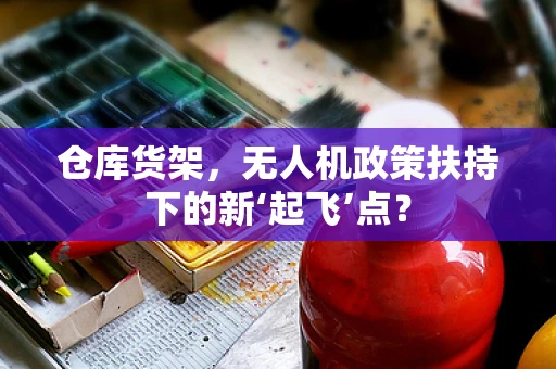 仓库货架，无人机政策扶持下的新‘起飞’点？