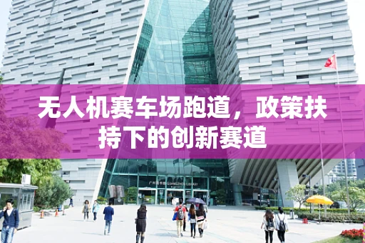 无人机赛车场跑道，政策扶持下的创新赛道