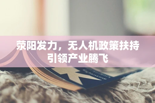 荥阳发力，无人机政策扶持引领产业腾飞