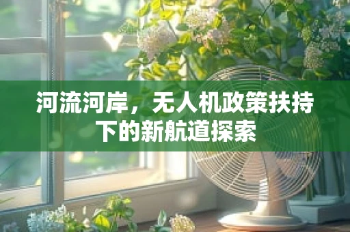 河流河岸，无人机政策扶持下的新航道探索