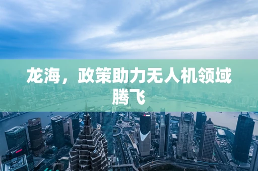 龙海，政策助力无人机领域腾飞