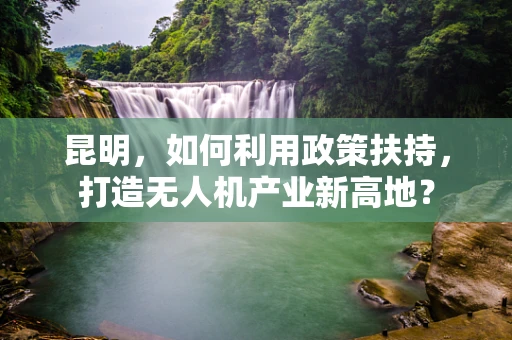 昆明，如何利用政策扶持，打造无人机产业新高地？