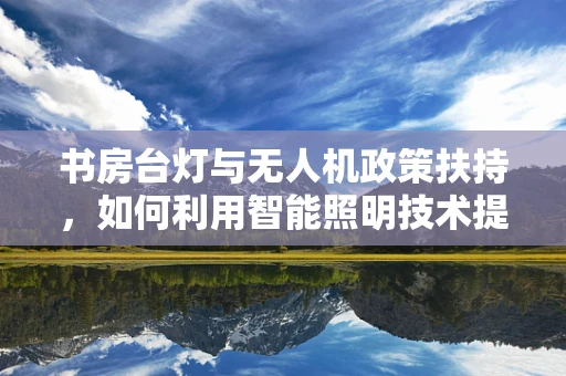 书房台灯与无人机政策扶持，如何利用智能照明技术提升无人机监管效率？